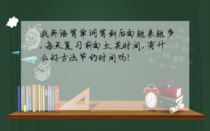 我英语背单词背到后面越来越多,每天复习前面太花时间,有什么好方法节约时间吗?