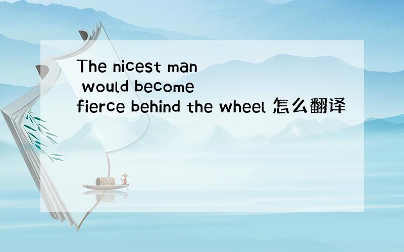 The nicest man would become fierce behind the wheel 怎么翻译