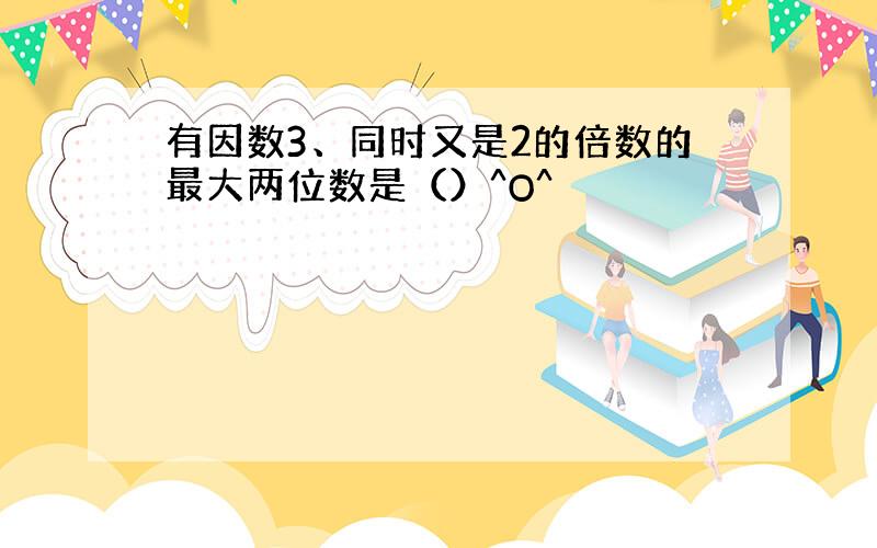 有因数3、同时又是2的倍数的最大两位数是（）^O^