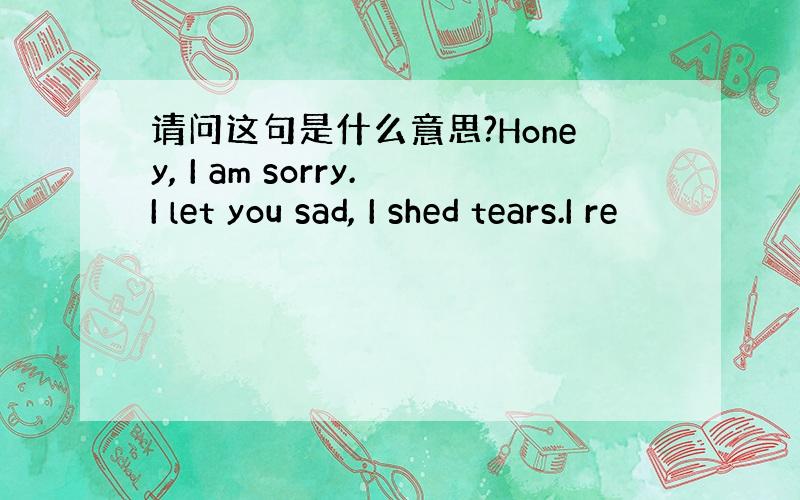 请问这句是什么意思?Honey, I am sorry.I let you sad, I shed tears.I re