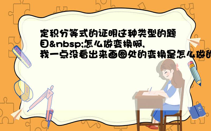 定积分等式的证明这种类型的题目 怎么做变换啊,我一点没看出来画圈处的变换是怎么做的.求详细解释.图中说显然该这