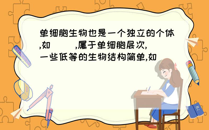 单细胞生物也是一个独立的个体,如( ),属于单细胞层次,一些低等的生物结构简单,如()