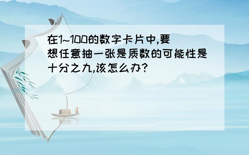 在1~100的数字卡片中,要想任意抽一张是质数的可能性是十分之九,该怎么办?