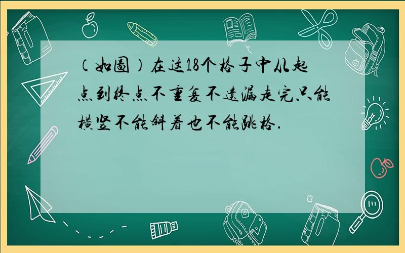 （如图）在这18个格子中从起点到终点不重复不遗漏走完只能横竖不能斜着也不能跳格.