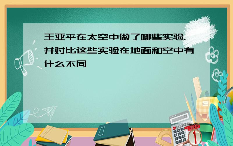 王亚平在太空中做了哪些实验.并对比这些实验在地面和空中有什么不同