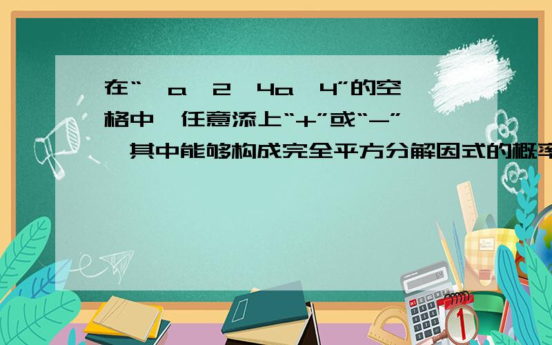 在“□a^2□4a□4”的空格中,任意添上“+”或“-”,其中能够构成完全平方分解因式的概率为多少