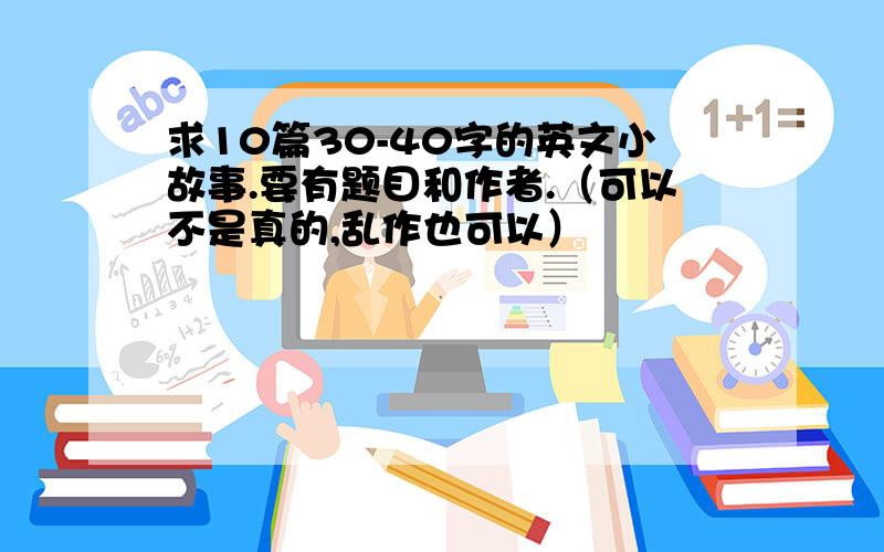 求10篇30-40字的英文小故事.要有题目和作者.（可以不是真的,乱作也可以）