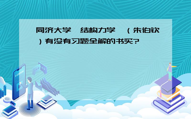 同济大学《结构力学》（朱伯钦）有没有习题全解的书买?