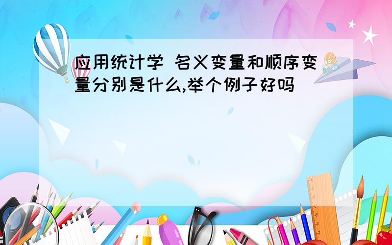 应用统计学 名义变量和顺序变量分别是什么,举个例子好吗