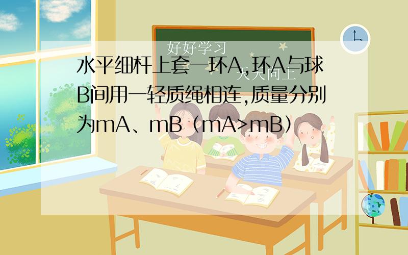 水平细杆上套一环A,环A与球B间用一轻质绳相连,质量分别为mA、mB（mA>mB）