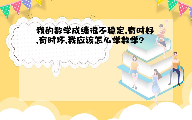 我的数学成绩很不稳定,有时好,有时坏,我应该怎么学数学?