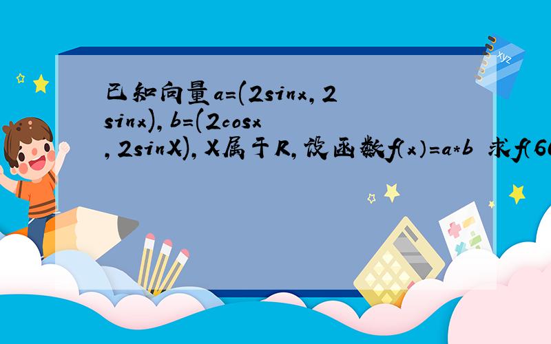 已知向量a=(2sinx,2sinx),b=(2cosx,2sinX),X属于R,设函数f（x）=a*b 求f（60°）