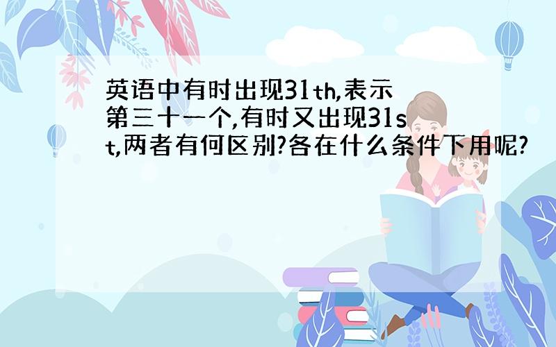 英语中有时出现31th,表示第三十一个,有时又出现31st,两者有何区别?各在什么条件下用呢?