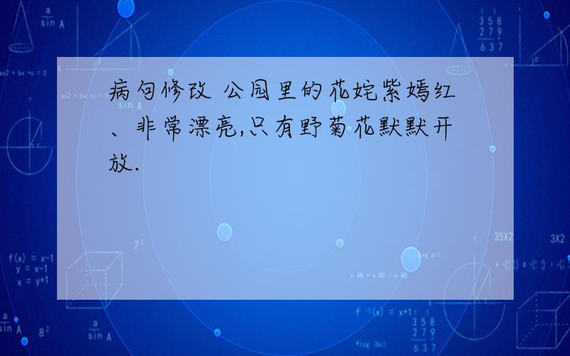 病句修改 公园里的花姹紫嫣红、非常漂亮,只有野菊花默默开放.