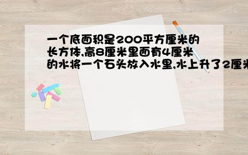 一个底面积是200平方厘米的长方体,高8厘米里面有4厘米的水将一个石头放入水里,水上升了2厘米,求石头面