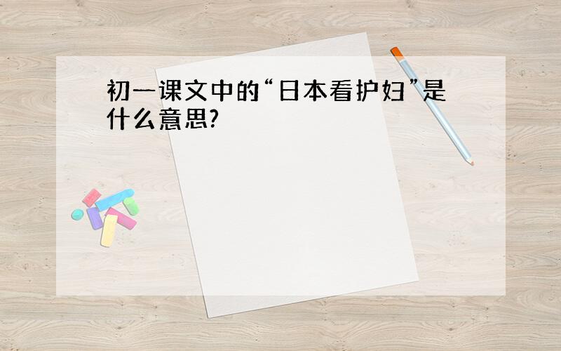 初一课文中的“日本看护妇”是什么意思?