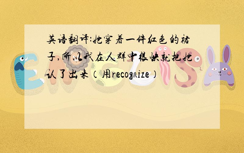 英语翻译:她穿着一件红色的裙子,所以我在人群中很快就把她认了出来（用recognize）