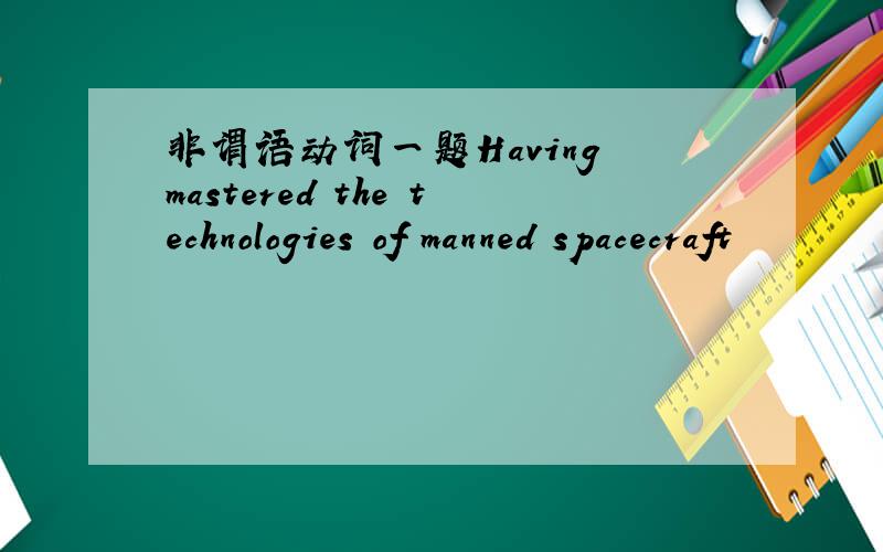 非谓语动词一题Having mastered the technologies of manned spacecraft