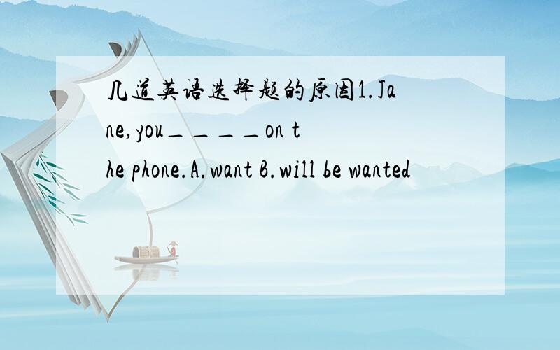 几道英语选择题的原因1.Jane,you____on the phone.A.want B.will be wanted