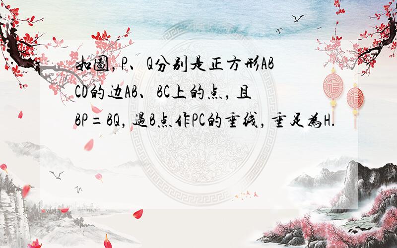 如图，P、Q分别是正方形ABCD的边AB、BC上的点，且BP=BQ，过B点作PC的垂线，垂足为H．