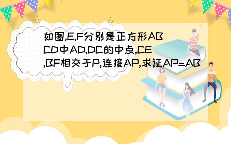 如图,E,F分别是正方形ABCD中AD,DC的中点,CE,BF相交于P,连接AP,求证AP=AB