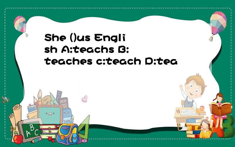 She ()us English A:teachs B:teaches c:teach D:tea