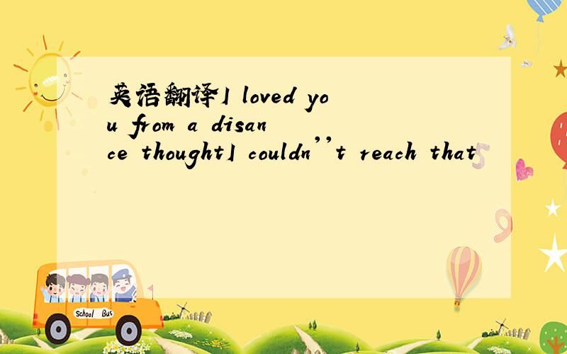 英语翻译I loved you from a disance thoughtI couldn''t reach that