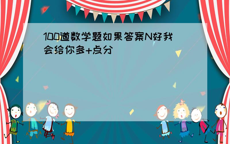 100道数学题如果答案N好我会给你多+点分