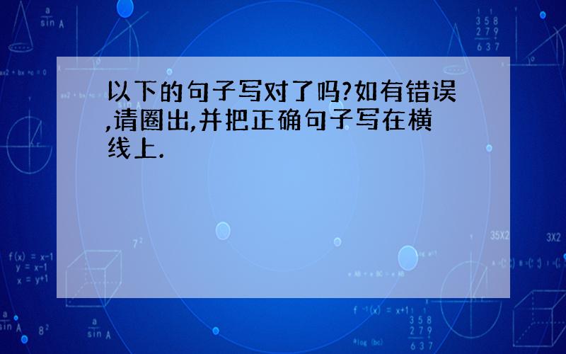 以下的句子写对了吗?如有错误,请圈出,并把正确句子写在横线上.