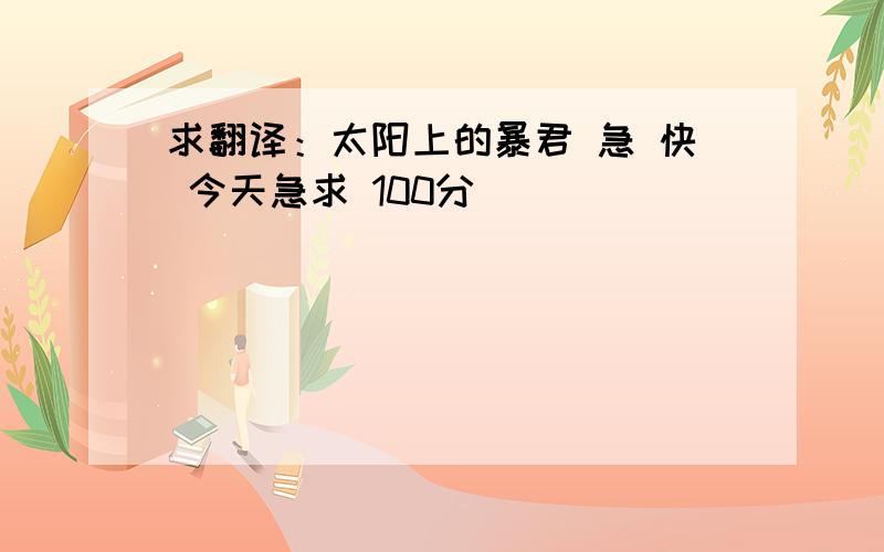 求翻译：太阳上的暴君 急 快 今天急求 100分