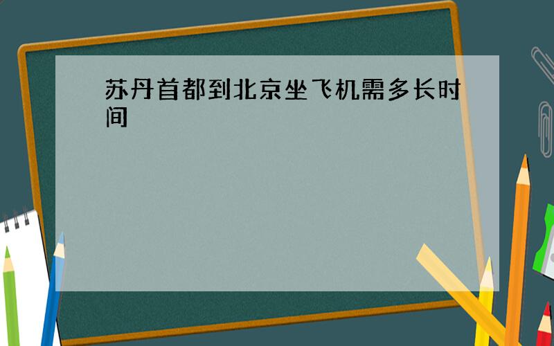 苏丹首都到北京坐飞机需多长时间