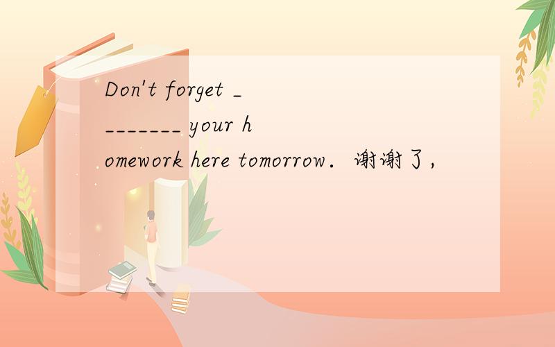 Don't forget ________ your homework here tomorrow．谢谢了,