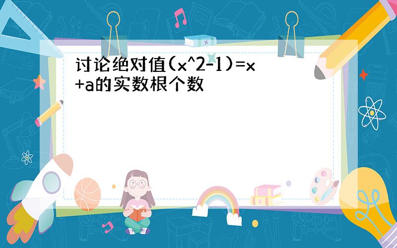 讨论绝对值(x^2-1)=x+a的实数根个数