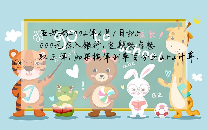 王奶奶2002年6月1日把5000元存入银行,定期整存整取三年,如果按年利率百分之2.52计算,