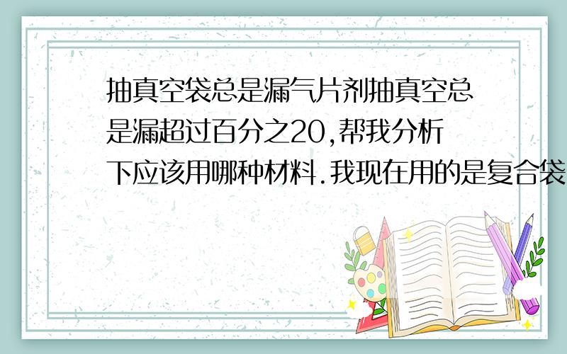 抽真空袋总是漏气片剂抽真空总是漏超过百分之20,帮我分析下应该用哪种材料.我现在用的是复合袋