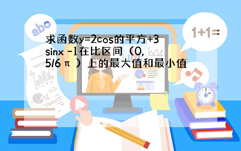 求函数y=2cos的平方+3sinx -1在比区间（0,5/6π ）上的最大值和最小值