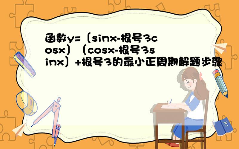 函数y=〔sinx-根号3cosx〕〔cosx-根号3sinx〕+根号3的最小正周期解题步骤