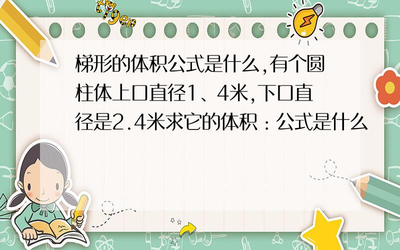 梯形的体积公式是什么,有个圆柱体上口直径1、4米,下口直径是2.4米求它的体积：公式是什么