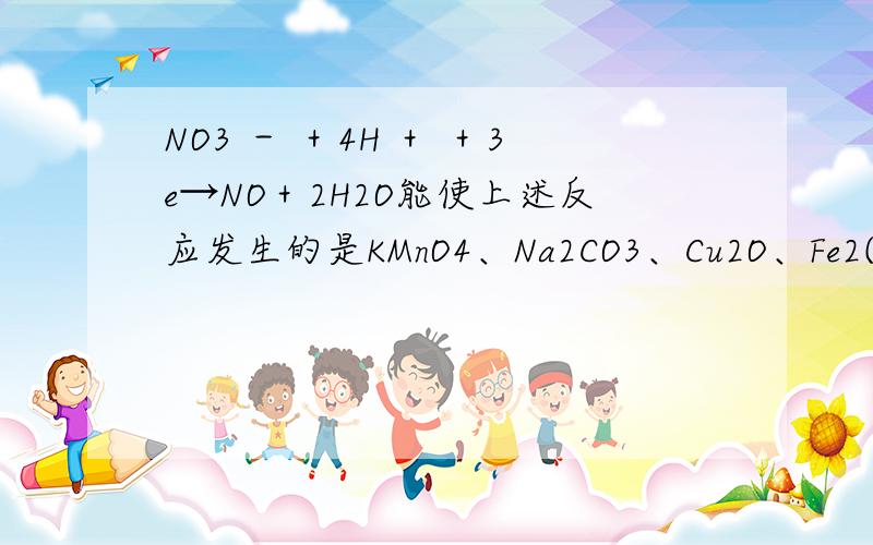 NO3 － ＋4H ＋ ＋3e→NO＋2H2O能使上述反应发生的是KMnO4、Na2CO3、Cu2O、Fe2(SO4)3