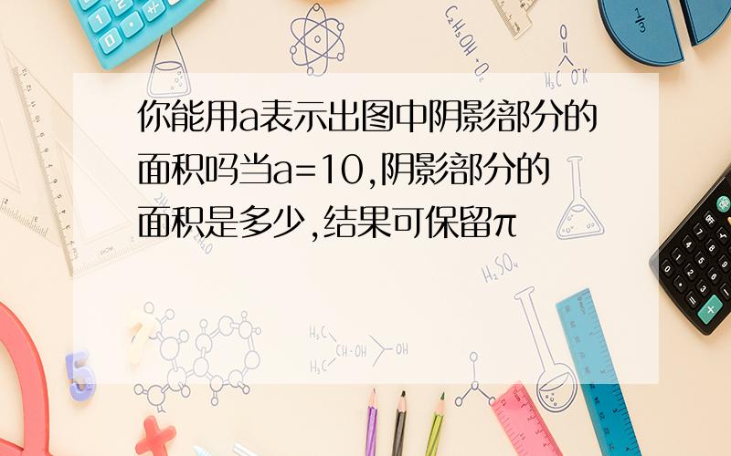 你能用a表示出图中阴影部分的面积吗当a=10,阴影部分的面积是多少,结果可保留π