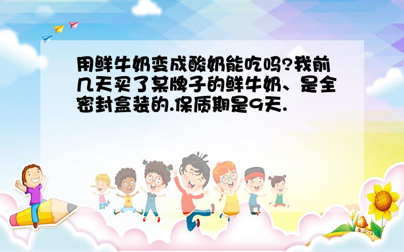 用鲜牛奶变成酸奶能吃吗?我前几天买了某牌子的鲜牛奶、是全密封盒装的.保质期是9天.