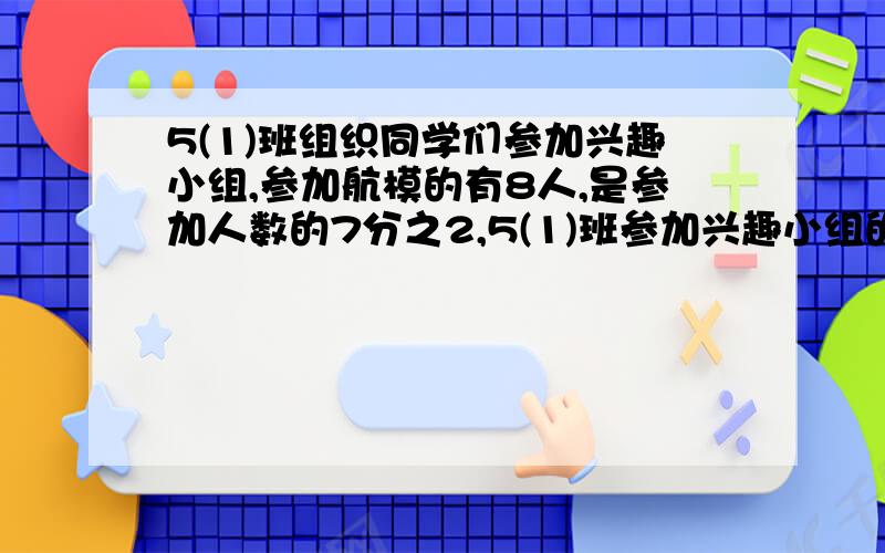 5(1)班组织同学们参加兴趣小组,参加航模的有8人,是参加人数的7分之2,5(1)班参加兴趣小组的共有（）人?