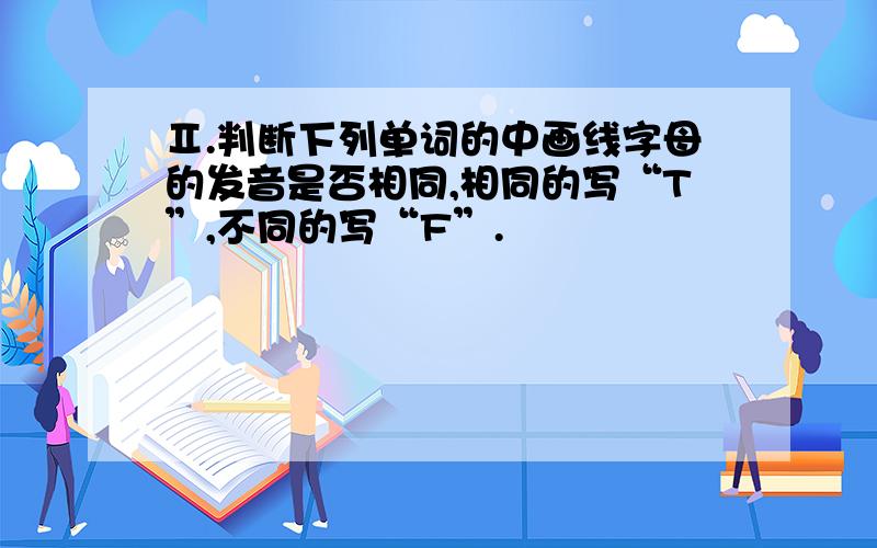 Ⅱ.判断下列单词的中画线字母的发音是否相同,相同的写“T”,不同的写“F”.