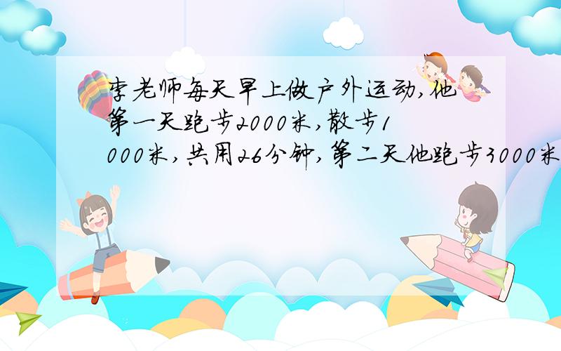 李老师每天早上做户外运动,他第一天跑步2000米,散步1000米,共用26分钟,第二天他跑步3000米,散步500米