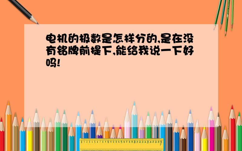 电机的极数是怎样分的,是在没有铭牌前提下,能给我说一下好吗!