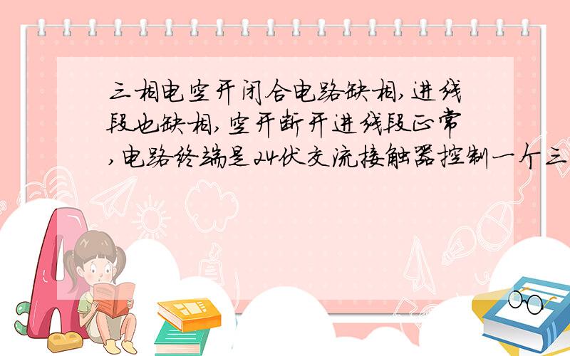 三相电空开闭合电路缺相,进线段也缺相,空开断开进线段正常,电路终端是24伏交流接触器控制一个三相电机.