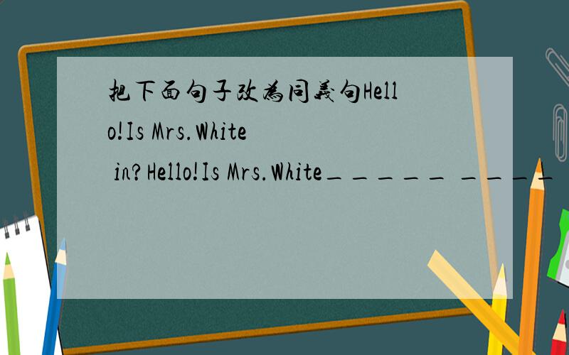 把下面句子改为同义句Hello!Is Mrs.White in?Hello!Is Mrs.White_____ ____