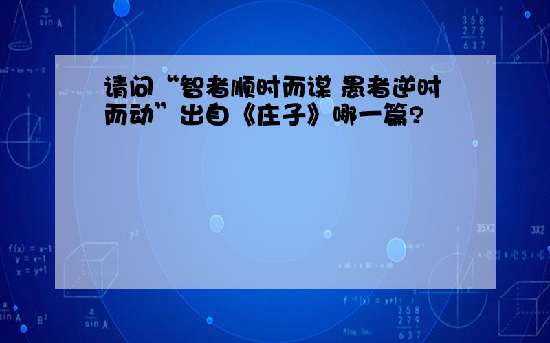 请问“智者顺时而谋 愚者逆时而动”出自《庄子》哪一篇?