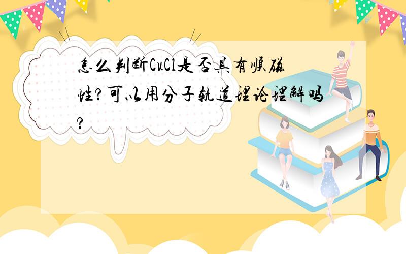 怎么判断CuCl是否具有顺磁性?可以用分子轨道理论理解吗?