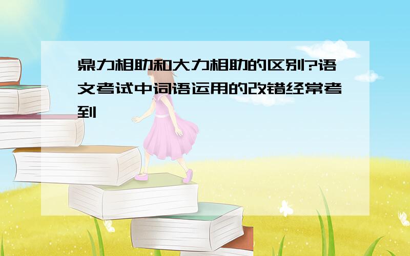 鼎力相助和大力相助的区别?语文考试中词语运用的改错经常考到